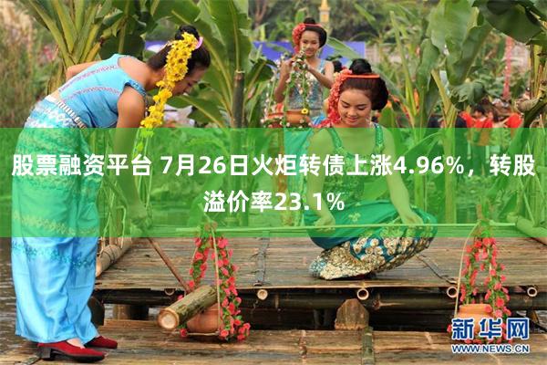 股票融资平台 7月26日火炬转债上涨4.96%，转股溢价率23.1%