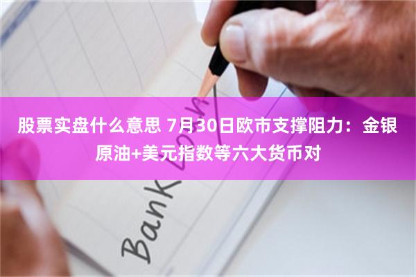 股票实盘什么意思 7月30日欧市支撑阻力：金银原油+美元指数等六大货币对