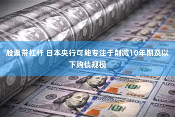 股票带杠杆 日本央行可能专注于削减10年期及以下购债规模