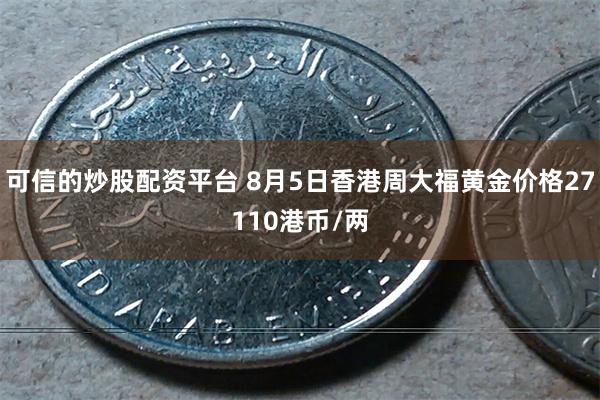 可信的炒股配资平台 8月5日香港周大福黄金价格27110港币/两