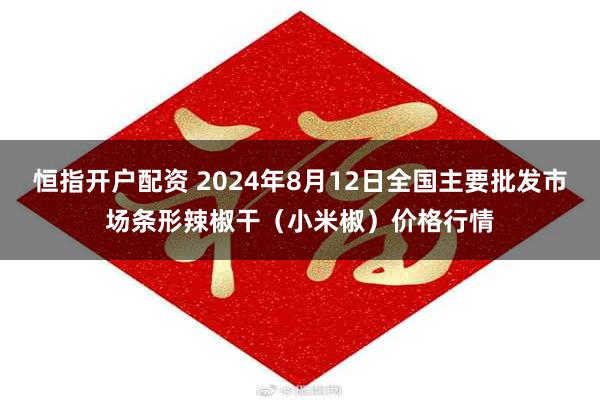 恒指开户配资 2024年8月12日全国主要批发市场条形辣椒干（小米椒）价格行情