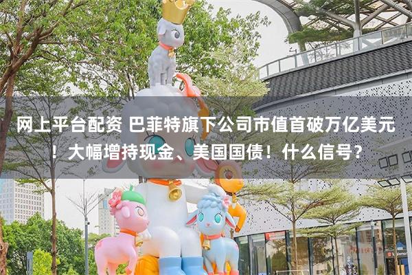 网上平台配资 巴菲特旗下公司市值首破万亿美元！大幅增持现金、