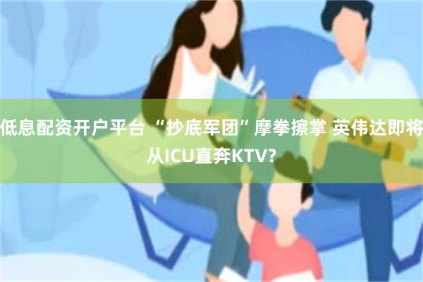 低息配资开户平台 “抄底军团”摩拳擦掌 英伟达即将从ICU直