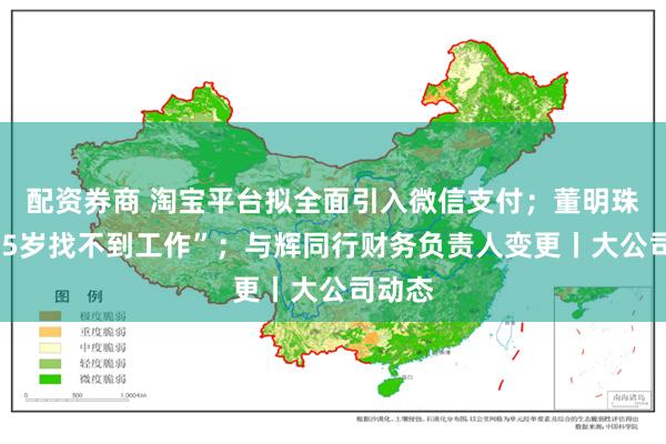 配资券商 淘宝平台拟全面引入微信支付；董明珠谈“35岁找不到