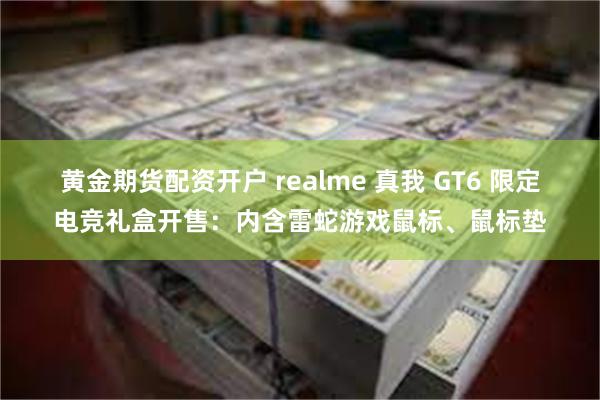 黄金期货配资开户 realme 真我 GT6 限定电竞礼盒开