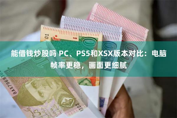 能借钱炒股吗 PC、PS5和XSX版本对比：电脑帧率更稳，画