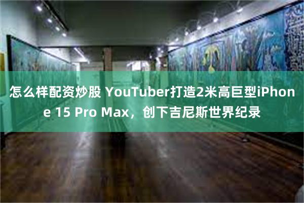 怎么样配资炒股 YouTuber打造2米高巨型iPhone 