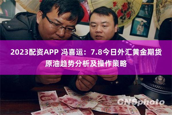 2023配资APP 冯喜运：7.8今日外汇黄金期货原油趋势分