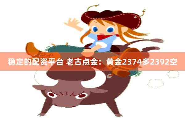 稳定的配资平台 老古点金：黄金2374多2392空