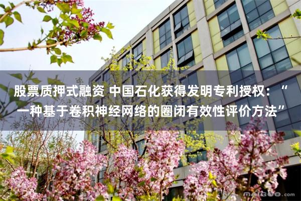 股票质押式融资 中国石化获得发明专利授权：“一种基于卷积神经