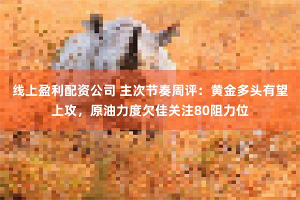 线上盈利配资公司 主次节奏周评：黄金多头有望上攻，原油力度欠