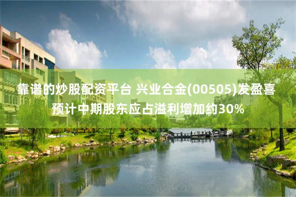 靠谱的炒股配资平台 兴业合金(00505)发盈喜 预计中期股