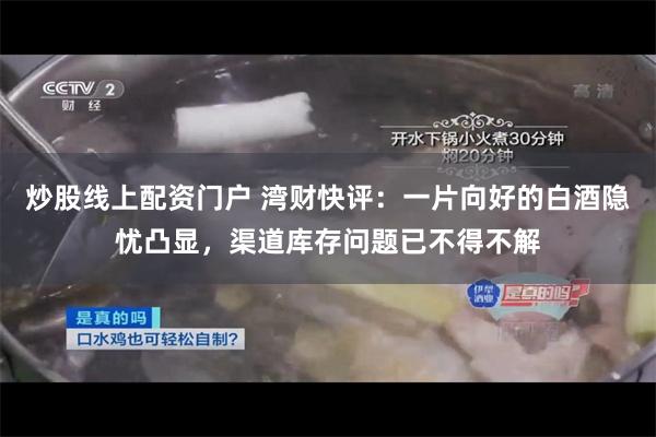 炒股线上配资门户 湾财快评：一片向好的白酒隐忧凸显，渠道库存