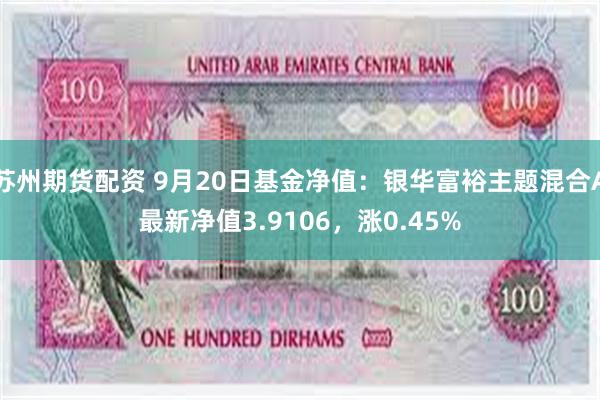 苏州期货配资 9月20日基金净值：银华富裕主题混合A最新净值