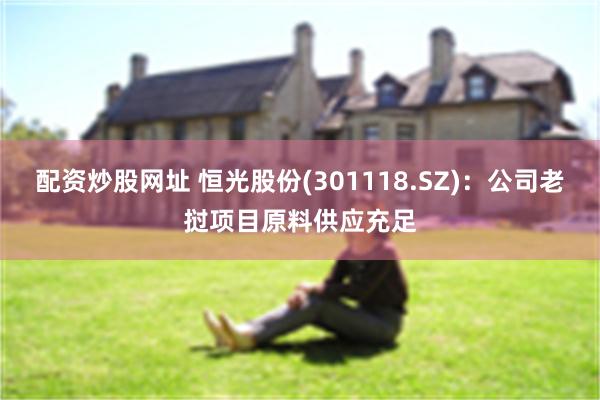 配资炒股网址 恒光股份(301118.SZ)：公司老挝项目原