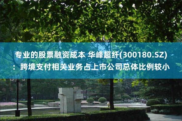 专业的股票融资成本 华峰超纤(300180.SZ)：跨境支付