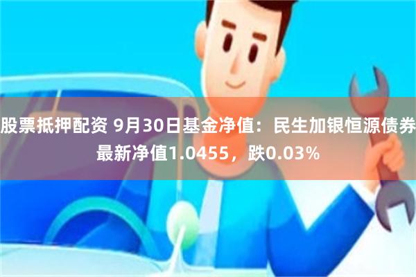 股票抵押配资 9月30日基金净值：民生加银恒源债券最新净值1