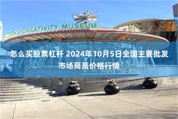 怎么买股票杠杆 2024年10月5日全国主要批发市场茼蒿价格