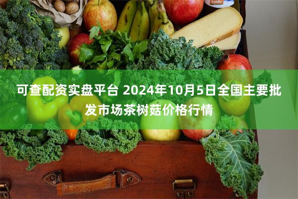 可查配资实盘平台 2024年10月5日全国主要批发市场茶树菇