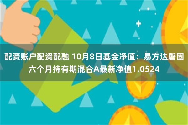 配资账户配资配融 10月8日基金净值：易方达磐固六个月持有期