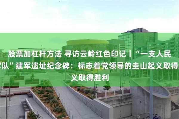 股票加杠杆方法 寻访云岭红色印记丨“一支人民的军队”建军遗址