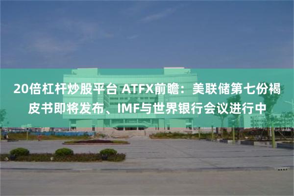 20倍杠杆炒股平台 ATFX前瞻：美联储第七份褐皮书即将发布