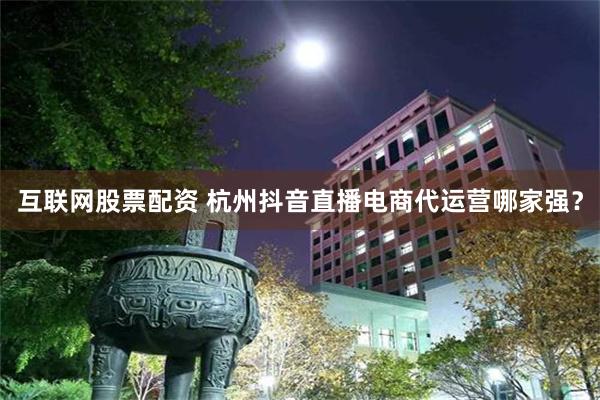 互联网股票配资 杭州抖音直播电商代运营哪家强？