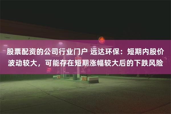 股票配资的公司行业门户 远达环保：短期内股价波动较大，可能存