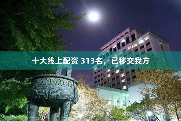 十大线上配资 313名，已移交我方