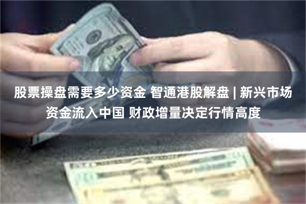 股票操盘需要多少资金 智通港股解盘 | 新兴市场资金流入中国