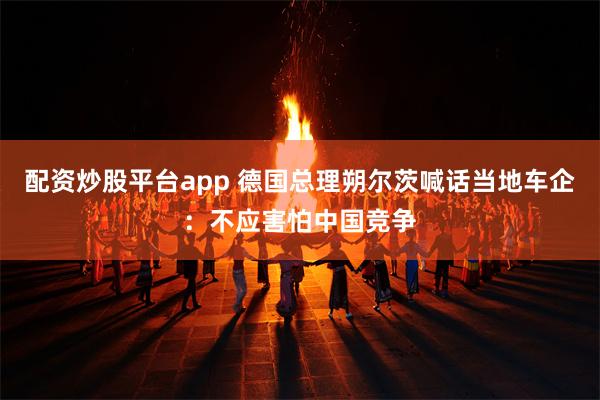 配资炒股平台app 德国总理朔尔茨喊话当地车企：不应害怕中国