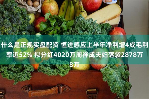 什么是正规实盘配资 恒进感应上半年净利增4成毛利率近52% 拟分红4020万周祥成夫妇落袋2878万