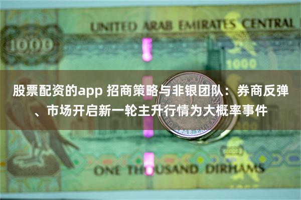 股票配资的app 招商策略与非银团队：券商反弹、市场开启新一