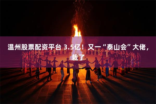 温州股票配资平台 3.5亿！又一“泰山会”大佬，栽了