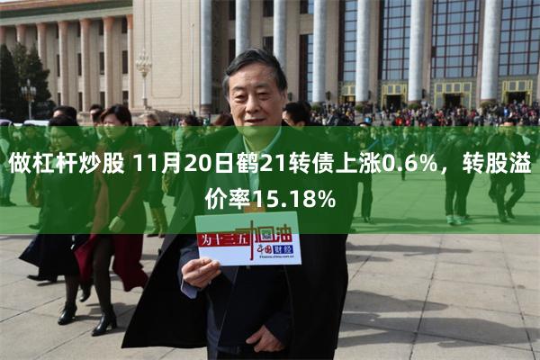 做杠杆炒股 11月20日鹤21转债上涨0.6%，转股溢价率1