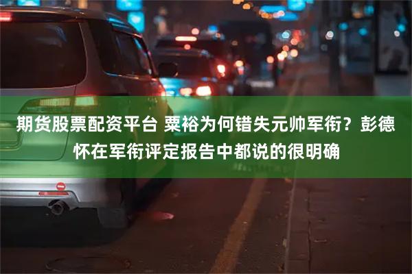 期货股票配资平台 粟裕为何错失元帅军衔？彭德怀在军衔评定报告