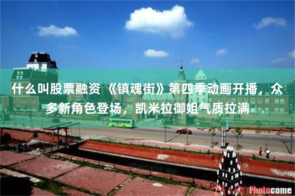 什么叫股票融资 《镇魂街》第四季动画开播，众多新角色登场，凯