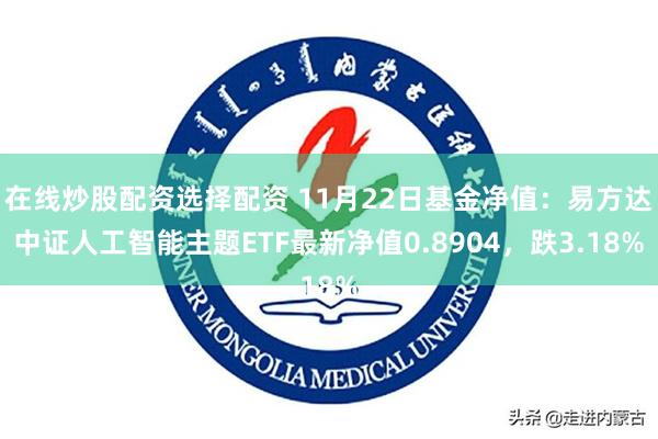 在线炒股配资选择配资 11月22日基金净值：易方达中证人工智