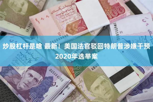 炒股杠杆是啥 最新！美国法官驳回特朗普涉嫌干预2020年选举