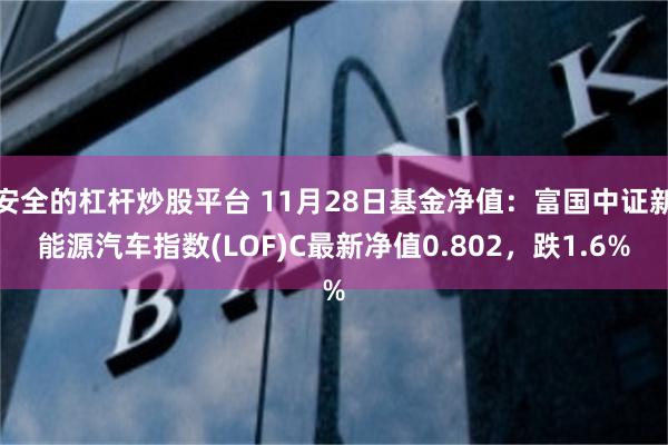 安全的杠杆炒股平台 11月28日基金净值：富国中证新能源汽车