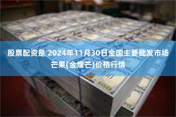 股票配资是 2024年11月30日全国主要批发市场芒果(金煌