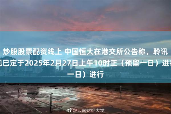 炒股股票配资线上 中国恒大在港交所公告称，聆讯现已定于2025年2月27日上午10时正（预留一日）进行