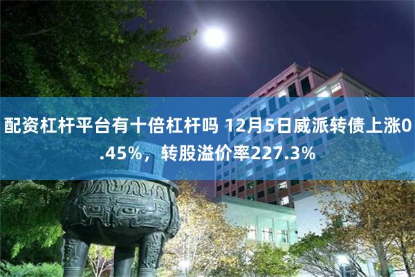 配资杠杆平台有十倍杠杆吗 12月5日威派转债上涨0.45%，