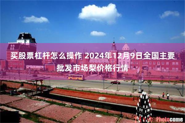 买股票杠杆怎么操作 2024年12月9日全国主要批发市场梨价