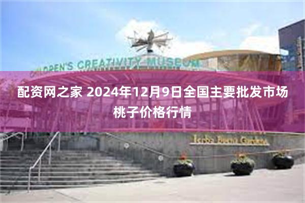 配资网之家 2024年12月9日全国主要批发市场桃子价格行情