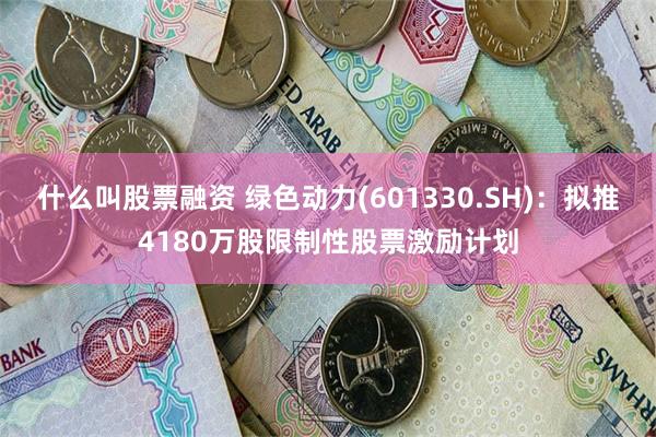 什么叫股票融资 绿色动力(601330.SH)：拟推4180