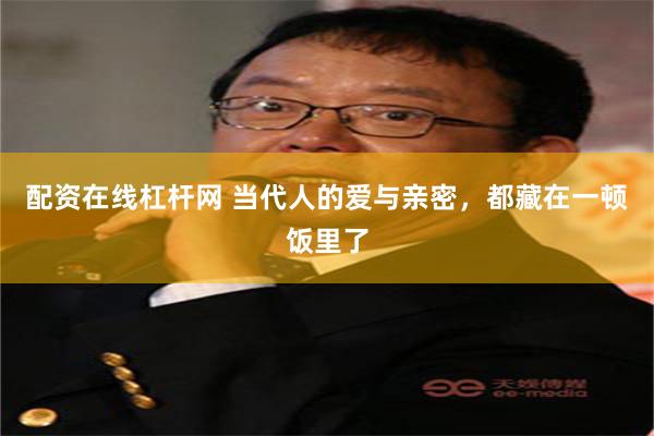 配资在线杠杆网 当代人的爱与亲密，都藏在一顿饭里了