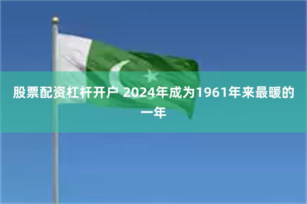 股票配资杠杆开户 2024年成为1961年来最暖的一年