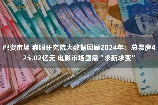 配资市场 猫眼研究院大数据回顾2024年：总票房425.02