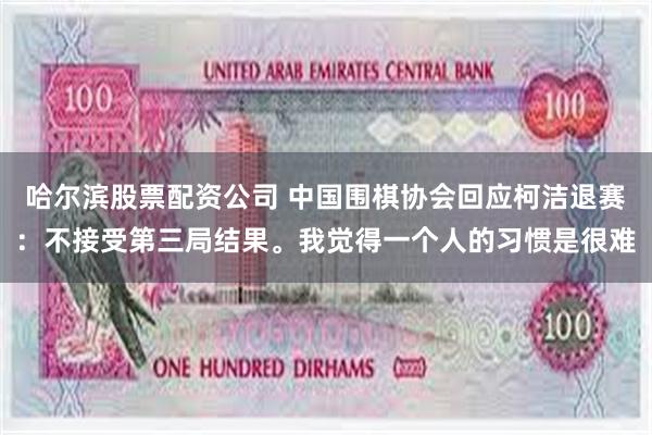 哈尔滨股票配资公司 中国围棋协会回应柯洁退赛：不接受第三局结